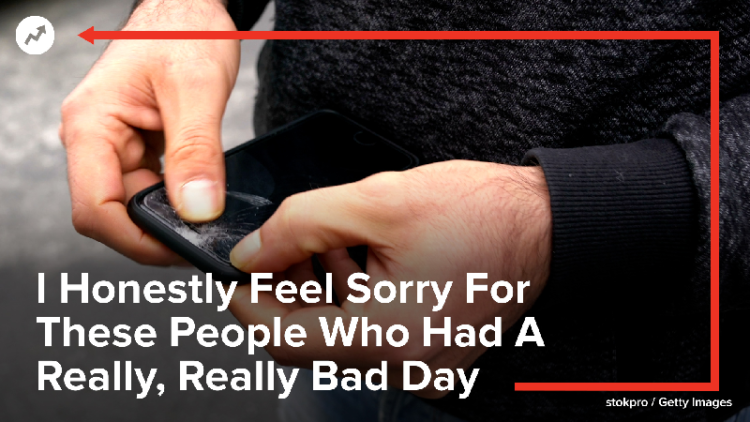 19 Poor, Miserable Souls Who Are Just Having A Much, Much, Much, Much, Much Worse Week Than You